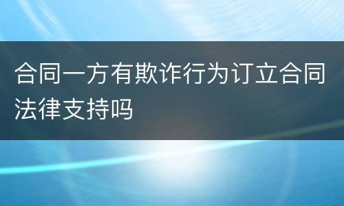 合同一方有欺诈行为订立合同法律支持吗