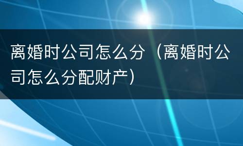 离婚时公司怎么分（离婚时公司怎么分配财产）