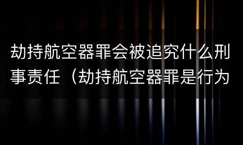 劫持航空器罪会被追究什么刑事责任（劫持航空器罪是行为犯吗）