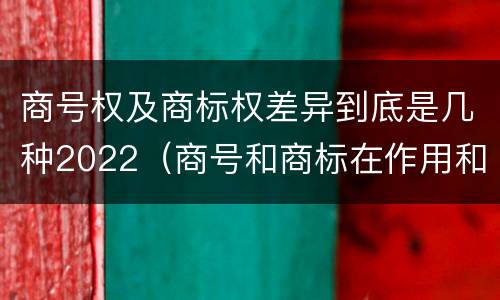 商号权及商标权差异到底是几种2022（商号和商标在作用和性质上的区别）