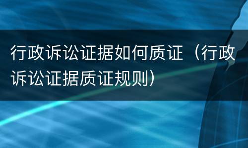行政诉讼证据如何质证（行政诉讼证据质证规则）