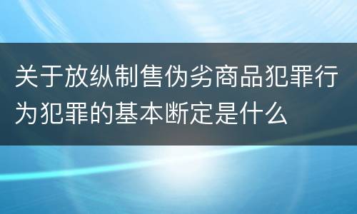 关于放纵制售伪劣商品犯罪行为犯罪的基本断定是什么