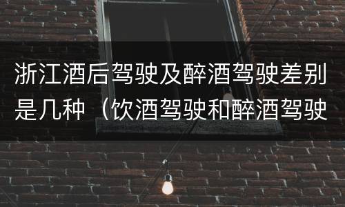 浙江酒后驾驶及醉酒驾驶差别是几种（饮酒驾驶和醉酒驾驶的区别是什么）