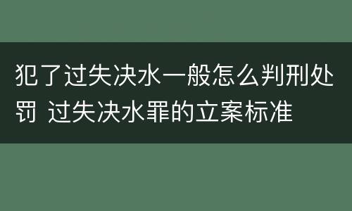 犯了过失决水一般怎么判刑处罚 过失决水罪的立案标准