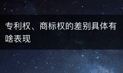 专利权、商标权的差别具体有啥表现