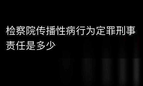 检察院传播性病行为定罪刑事责任是多少