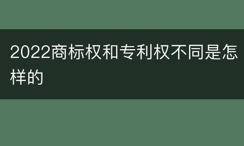 2022商标权和专利权不同是怎样的