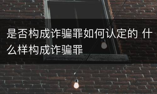 是否构成诈骗罪如何认定的 什么样构成诈骗罪