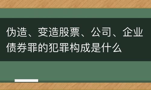 伪造、变造股票、公司、企业债券罪的犯罪构成是什么