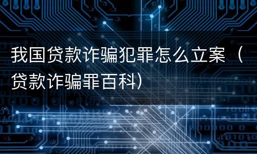 我国贷款诈骗犯罪怎么立案（贷款诈骗罪百科）