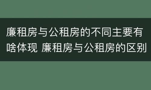廉租房与公租房的不同主要有啥体现 廉租房与公租房的区别在哪里