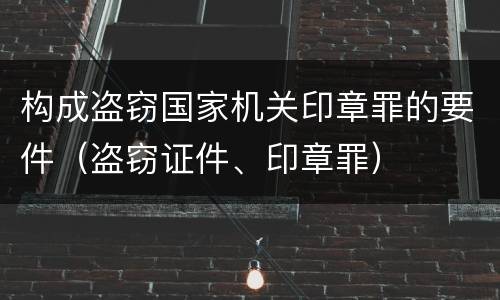 构成盗窃国家机关印章罪的要件（盗窃证件、印章罪）