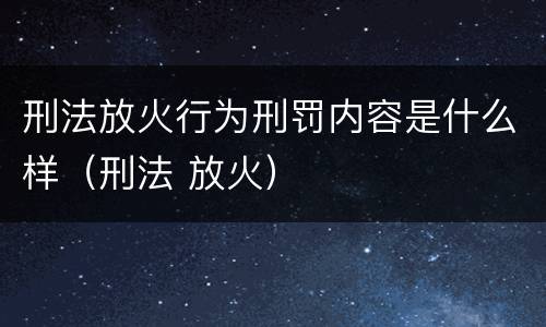 刑法放火行为刑罚内容是什么样（刑法 放火）