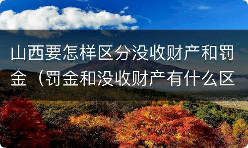 山西要怎样区分没收财产和罚金（罚金和没收财产有什么区别）