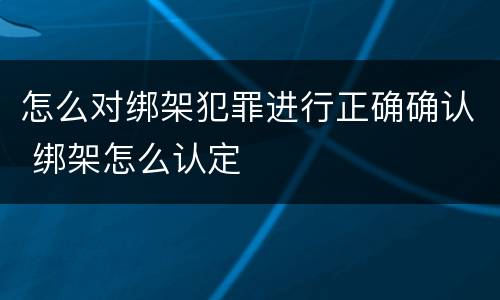 怎么对绑架犯罪进行正确确认 绑架怎么认定