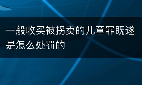 一般收买被拐卖的儿童罪既遂是怎么处罚的