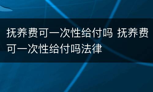 抚养费可一次性给付吗 抚养费可一次性给付吗法律