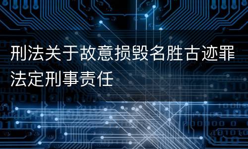 刑法关于故意损毁名胜古迹罪法定刑事责任