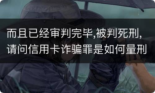 而且已经审判完毕,被判死刑,请问信用卡诈骗罪是如何量刑的,会被判死刑吗