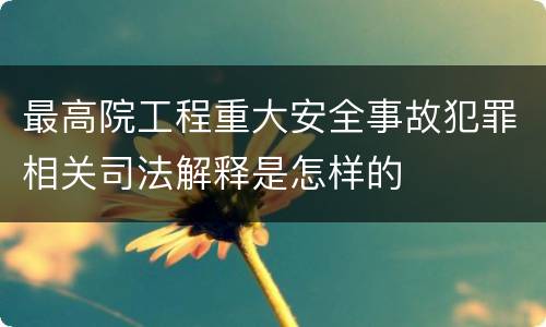 最高院工程重大安全事故犯罪相关司法解释是怎样的