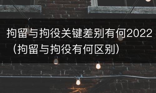 拘留与拘役关键差别有何2022（拘留与拘役有何区别）
