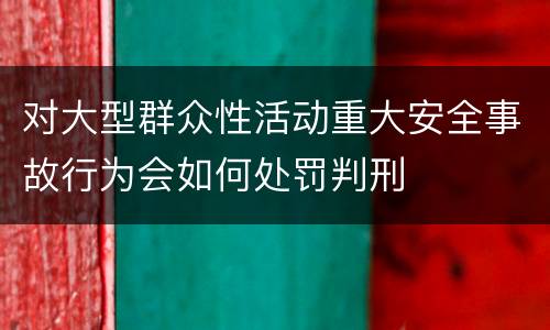 对大型群众性活动重大安全事故行为会如何处罚判刑