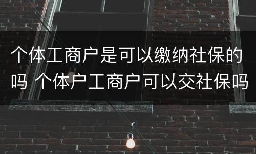个体工商户是可以缴纳社保的吗 个体户工商户可以交社保吗