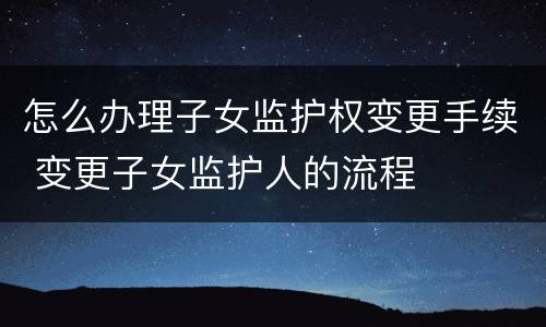 怎么办理子女监护权变更手续 变更子女监护人的流程