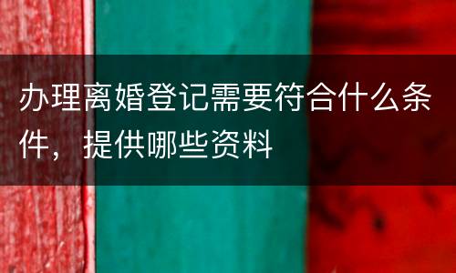 办理离婚登记需要符合什么条件，提供哪些资料