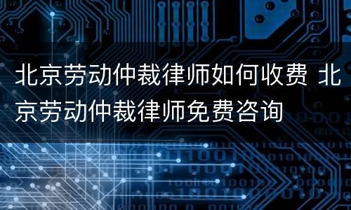 北京劳动仲裁律师如何收费 北京劳动仲裁律师免费咨询