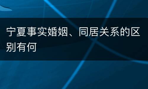 宁夏事实婚姻、同居关系的区别有何