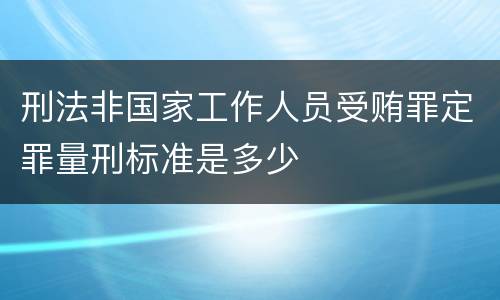 刑法非国家工作人员受贿罪定罪量刑标准是多少