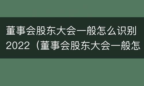 董事会股东大会一般怎么识别2022（董事会股东大会一般怎么识别2022年的）