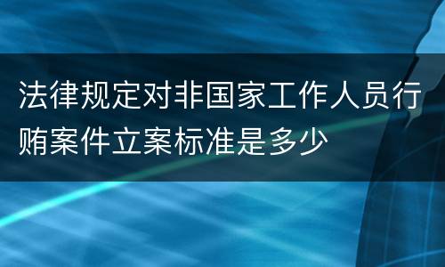 法律规定对非国家工作人员行贿案件立案标准是多少