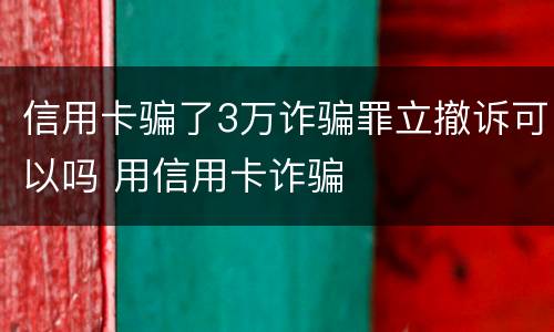 信用卡骗了3万诈骗罪立撤诉可以吗 用信用卡诈骗