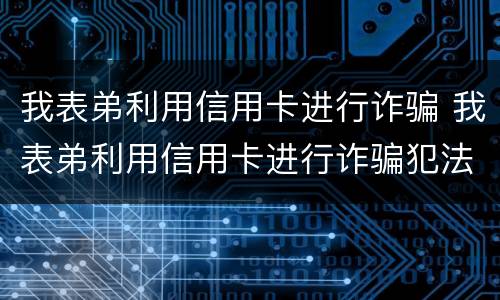 我表弟利用信用卡进行诈骗 我表弟利用信用卡进行诈骗犯法吗