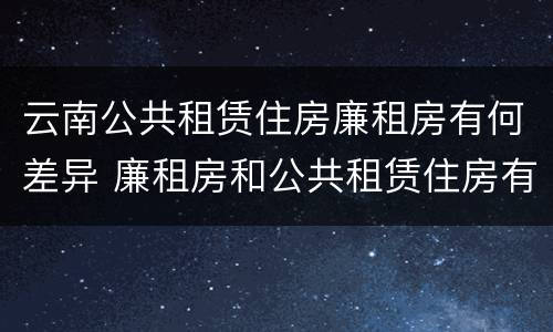 云南公共租赁住房廉租房有何差异 廉租房和公共租赁住房有什么区别