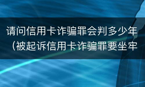 请问信用卡诈骗罪会判多少年（被起诉信用卡诈骗罪要坐牢吗）