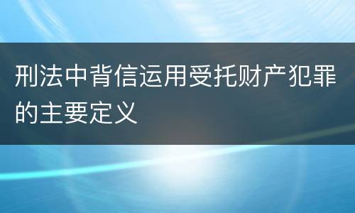 刑法中背信运用受托财产犯罪的主要定义