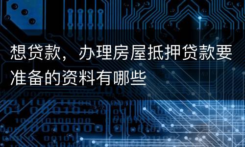 想贷款，办理房屋抵押贷款要准备的资料有哪些
