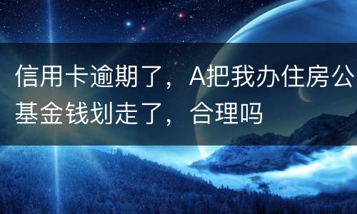 信用卡逾期了，A把我办住房公基金钱划走了，合理吗