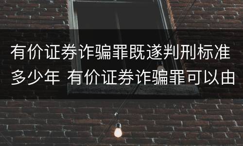 有价证券诈骗罪既遂判刑标准多少年 有价证券诈骗罪可以由单位构成吗