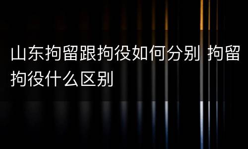 山东拘留跟拘役如何分别 拘留拘役什么区别