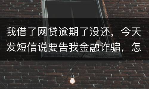 我借了网贷逾期了没还，今天发短信说要告我金融诈骗，怎么办，这属于诈骗罪吗