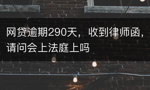网贷逾期290天，收到律师函，请问会上法庭上吗