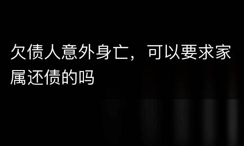 欠债人意外身亡，可以要求家属还债的吗