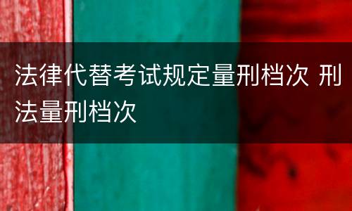 法律代替考试规定量刑档次 刑法量刑档次