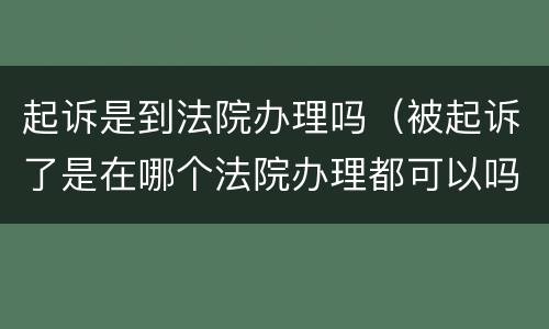 起诉是到法院办理吗（被起诉了是在哪个法院办理都可以吗）