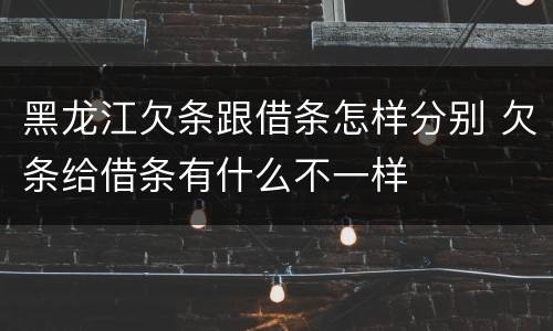 黑龙江欠条跟借条怎样分别 欠条给借条有什么不一样