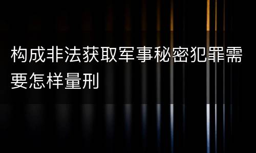构成非法获取军事秘密犯罪需要怎样量刑
